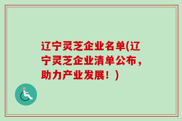 辽宁灵芝企业名单(辽宁灵芝企业清单公布,助力产业发展!)-第1张图片-卓越灵芝孢子粉 辽宁灵芝企业名单(辽宁灵芝企业清单公布,助力产业发展!)-第1张图片-卓越灵芝孢子粉