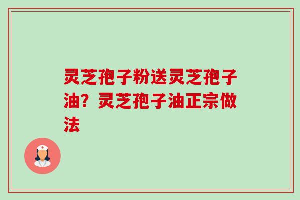 灵芝孢子粉送灵芝孢子油？灵芝孢子油正宗做法-第1张图片-卓越灵芝孢子粉