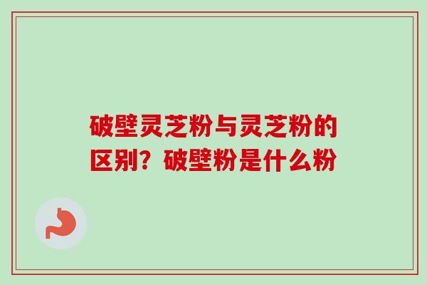 破壁灵芝粉与灵芝粉的区别?破壁粉是什么粉-第1张图片-卓越灵芝孢子粉 破壁灵芝粉与灵芝粉的区别?破壁粉是什么粉-第1张图片-卓越灵芝孢子粉