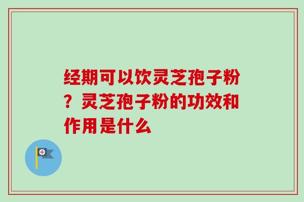 经期可以饮灵芝孢子粉?灵芝孢子粉的功效和作用是什么-第1张图片-卓越灵芝孢子粉 经期可以饮灵芝孢子粉?灵芝孢子粉的功效和作用是什么-第1张图片-卓越灵芝孢子粉