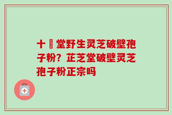 十徳堂野生灵芝破壁孢子粉?芷芝堂破壁灵芝孢子粉正宗吗-第1张图片-卓越灵芝孢子粉 十徳堂野生灵芝破壁孢子粉?芷芝堂破壁灵芝孢子粉正宗吗-第1张图片-卓越灵芝孢子粉