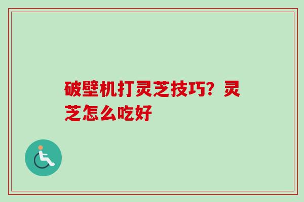 破壁机打灵芝技巧?灵芝怎么吃好-第1张图片-卓越灵芝孢子粉 破壁机打灵芝技巧?灵芝怎么吃好-第1张图片-卓越灵芝孢子粉