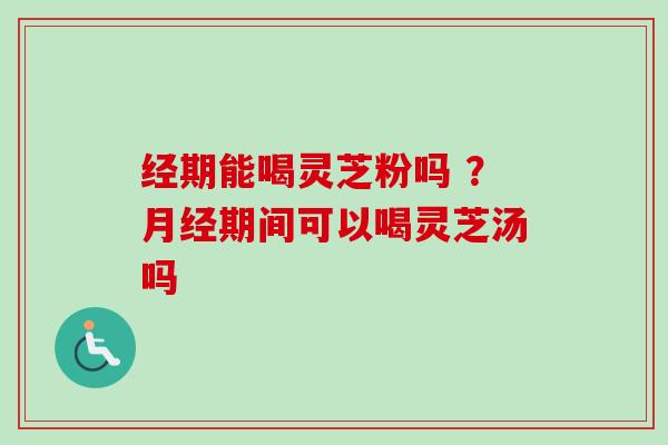 经期能喝灵芝粉吗 ?月经期间可以喝灵芝汤吗-第1张图片-卓越灵芝孢子粉 经期能喝灵芝粉吗 ?月经期间可以喝灵芝汤吗-第1张图片-卓越灵芝孢子粉