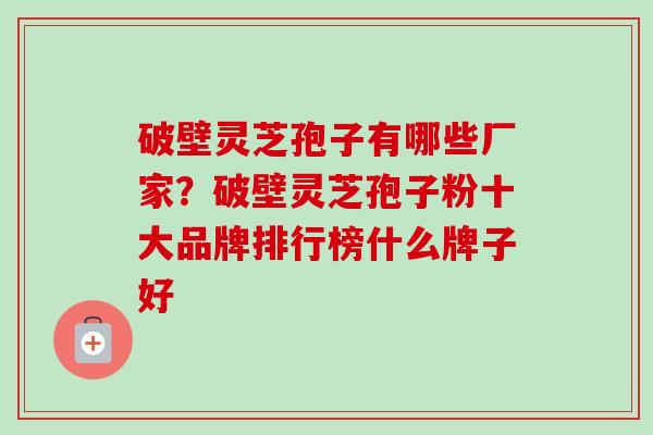 破壁灵芝孢子有哪些厂家?破壁灵芝孢子粉十大品牌排行榜什么牌子好-第1张图片-卓越灵芝孢子粉 破壁灵芝孢子有哪些厂家?破壁灵芝孢子粉十大品牌排行榜什么牌子好-第1张图片-卓越灵芝孢子粉