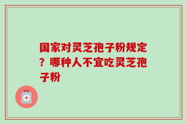 国家对灵芝孢子粉规定？哪种人不宜吃灵芝孢子粉-第1张图片-卓越灵芝孢子粉