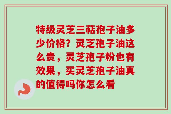 特级灵芝三萜孢子油多少价格？灵芝孢子油这么贵，灵芝孢子粉也有效果，买灵芝孢子油真的值得吗你怎么看-第1张图片-卓越灵芝孢子粉