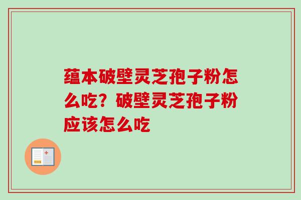蕴本破壁灵芝孢子粉怎么吃?破壁灵芝孢子粉应该怎么吃-第1张图片-卓越灵芝孢子粉 蕴本破壁灵芝孢子粉怎么吃?破壁灵芝孢子粉应该怎么吃-第1张图片-卓越灵芝孢子粉