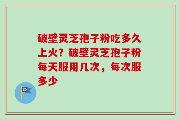 破壁灵芝孢子粉吃多久上火?破壁灵芝孢子粉每天服用几次,每次服多少-第1张图片-卓越灵芝孢子粉 破壁灵芝孢子粉吃多久上火?破壁灵芝孢子粉每天服用几次,每次服多少-第1张图片-卓越灵芝孢子粉