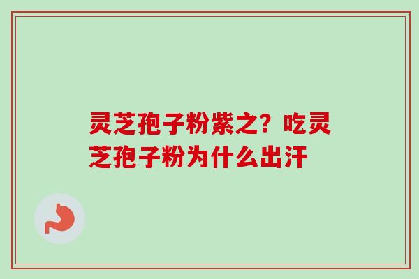 灵芝孢子粉紫之？吃灵芝孢子粉为什么出汗-第1张图片-卓越灵芝孢子粉