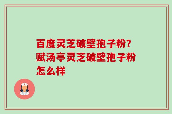 百度灵芝破壁孢子粉?赋汤亭灵芝破壁孢子粉怎么样-第1张图片-卓越灵芝孢子粉 百度灵芝破壁孢子粉?赋汤亭灵芝破壁孢子粉怎么样-第1张图片-卓越灵芝孢子粉