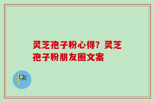 灵芝孢子粉心得？灵芝孢子粉朋友圈文案-第1张图片-卓越灵芝孢子粉