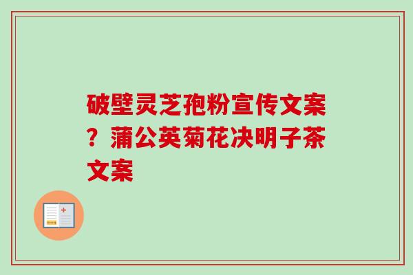 破壁灵芝孢粉宣传文案?蒲公英菊花决明子茶文案-第1张图片-卓越灵芝孢子粉 破壁灵芝孢粉宣传文案?蒲公英菊花决明子茶文案-第1张图片-卓越灵芝孢子粉