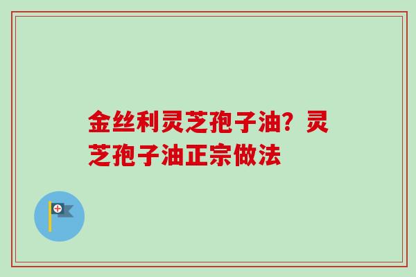金丝利灵芝孢子油?灵芝孢子油正宗做法-第1张图片-卓越灵芝孢子粉 金丝利灵芝孢子油?灵芝孢子油正宗做法-第1张图片-卓越灵芝孢子粉