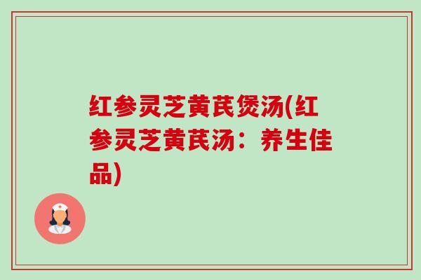 红参灵芝黄芪煲汤(红参灵芝黄芪汤:养生佳品)-第1张图片-卓越灵芝孢子粉 红参灵芝黄芪煲汤(红参灵芝黄芪汤:养生佳品)-第1张图片-卓越灵芝孢子粉
