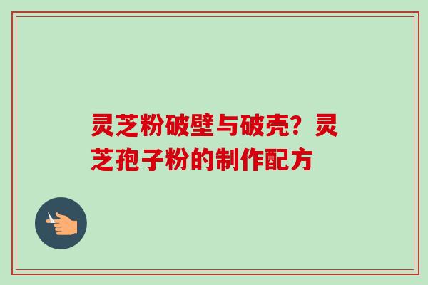 灵芝粉破壁与破壳?灵芝孢子粉的制作配方-第1张图片-卓越灵芝孢子粉 灵芝粉破壁与破壳?灵芝孢子粉的制作配方-第1张图片-卓越灵芝孢子粉