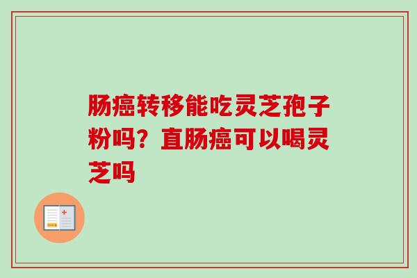 肠癌转移能吃灵芝孢子粉吗?直肠癌可以喝灵芝吗-第1张图片-卓越灵芝孢子粉 肠癌转移能吃灵芝孢子粉吗?直肠癌可以喝灵芝吗-第1张图片-卓越灵芝孢子粉