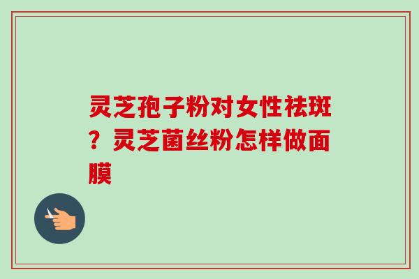 灵芝孢子粉对女性祛斑?灵芝菌丝粉怎样做面膜-第1张图片-卓越灵芝孢子粉 灵芝孢子粉对女性祛斑?灵芝菌丝粉怎样做面膜-第1张图片-卓越灵芝孢子粉
