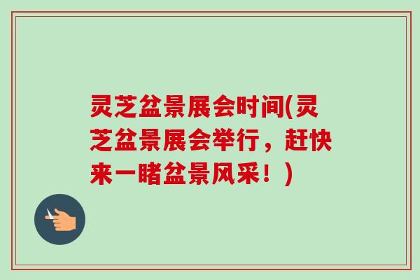 灵芝盆景展会时间(灵芝盆景展会举行，赶快来一睹盆景风采！)-第1张图片-卓越灵芝孢子粉