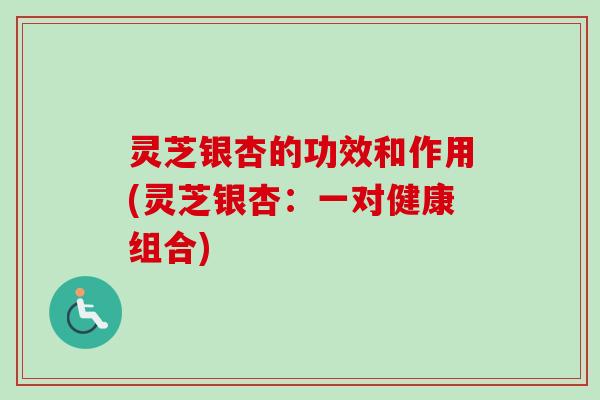 灵芝银杏的功效和作用(灵芝银杏:一对健康组合)-第1张图片-卓越灵芝孢子粉 灵芝银杏的功效和作用(灵芝银杏:一对健康组合)-第1张图片-卓越灵芝孢子粉
