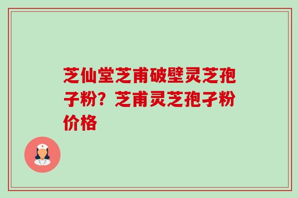 芝仙堂芝甫破壁灵芝孢子粉?芝甫灵芝孢孑粉价格-第1张图片-卓越灵芝孢子粉 芝仙堂芝甫破壁灵芝孢子粉?芝甫灵芝孢孑粉价格-第1张图片-卓越灵芝孢子粉