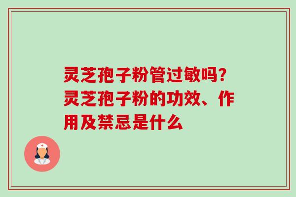 灵芝孢子粉管过敏吗？灵芝孢子粉的功效、作用及禁忌是什么-第1张图片-卓越灵芝孢子粉