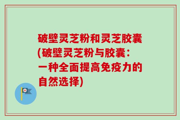 破壁灵芝粉和灵芝胶囊(破壁灵芝粉与胶囊:一种全面提高免疫力的自然选择)-第1张图片-卓越灵芝孢子粉 破壁灵芝粉和灵芝胶囊(破壁灵芝粉与胶囊:一种全面提高免疫力的自然选择)-第1张图片-卓越灵芝孢子粉