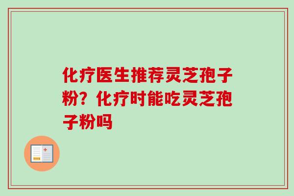 化疗医生推荐灵芝孢子粉?化疗时能吃灵芝孢子粉吗-第1张图片-卓越灵芝孢子粉 化疗医生推荐灵芝孢子粉?化疗时能吃灵芝孢子粉吗-第1张图片-卓越灵芝孢子粉