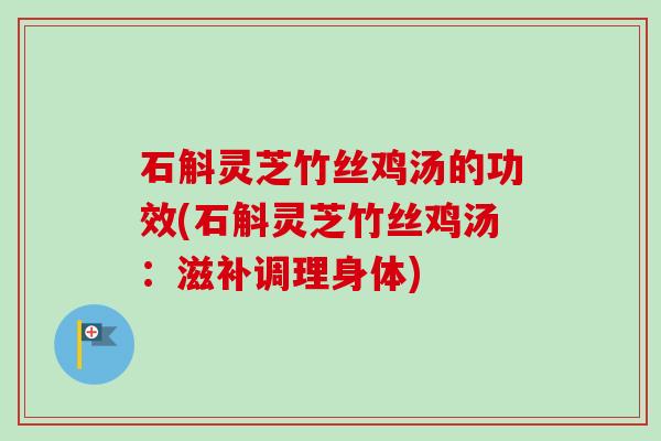 石斛灵芝竹丝鸡汤的功效(石斛灵芝竹丝鸡汤:滋补调理身体)-第1张图片-卓越灵芝孢子粉 石斛灵芝竹丝鸡汤的功效(石斛灵芝竹丝鸡汤:滋补调理身体)-第1张图片-卓越灵芝孢子粉