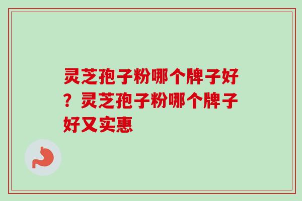 灵芝孢子粉哪个牌子好？灵芝孢子粉哪个牌子好又实惠-第1张图片-卓越灵芝孢子粉