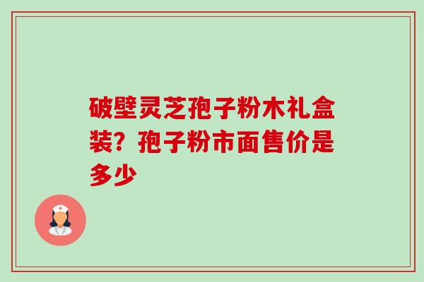破壁灵芝孢子粉木礼盒装?孢子粉市面售价是多少-第1张图片-卓越灵芝孢子粉 破壁灵芝孢子粉木礼盒装?孢子粉市面售价是多少-第1张图片-卓越灵芝孢子粉