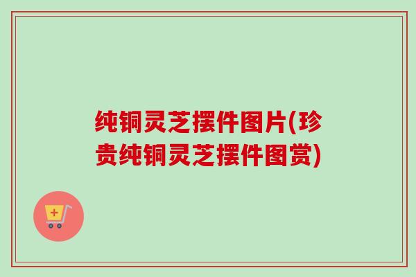 纯铜灵芝摆件图片(珍贵纯铜灵芝摆件图赏)-第1张图片-卓越灵芝孢子粉 纯铜灵芝摆件图片(珍贵纯铜灵芝摆件图赏)-第1张图片-卓越灵芝孢子粉