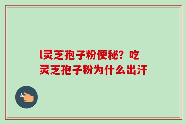 l灵芝孢子粉便秘?吃灵芝孢子粉为什么出汗-第1张图片-卓越灵芝孢子粉 l灵芝孢子粉便秘?吃灵芝孢子粉为什么出汗-第1张图片-卓越灵芝孢子粉