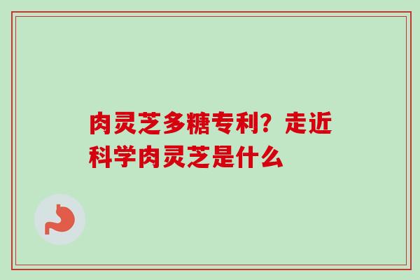 肉灵芝多糖专利?走近科学肉灵芝是什么-第1张图片-卓越灵芝孢子粉 肉灵芝多糖专利?走近科学肉灵芝是什么-第1张图片-卓越灵芝孢子粉
