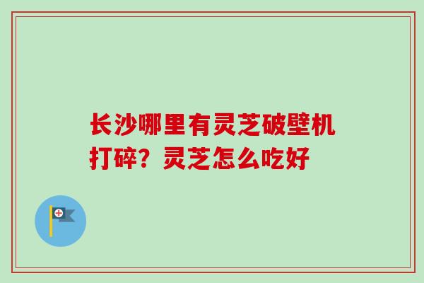 长沙哪里有灵芝破壁机打碎?灵芝怎么吃好-第1张图片-卓越灵芝孢子粉 长沙哪里有灵芝破壁机打碎?灵芝怎么吃好-第1张图片-卓越灵芝孢子粉