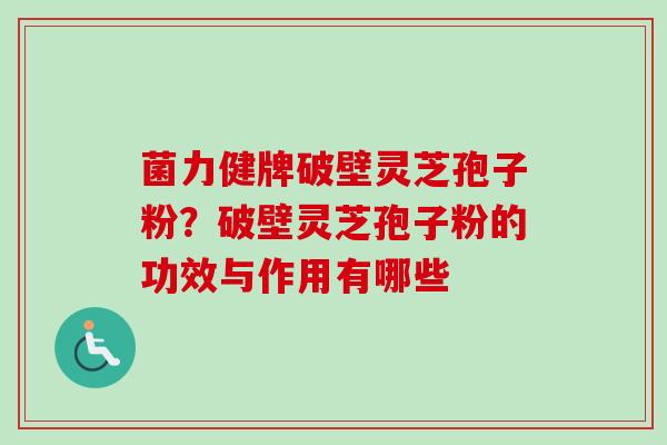 菌力健牌破壁灵芝孢子粉?破壁灵芝孢子粉的功效与作用有哪些-第1张图片-卓越灵芝孢子粉 菌力健牌破壁灵芝孢子粉?破壁灵芝孢子粉的功效与作用有哪些-第1张图片-卓越灵芝孢子粉