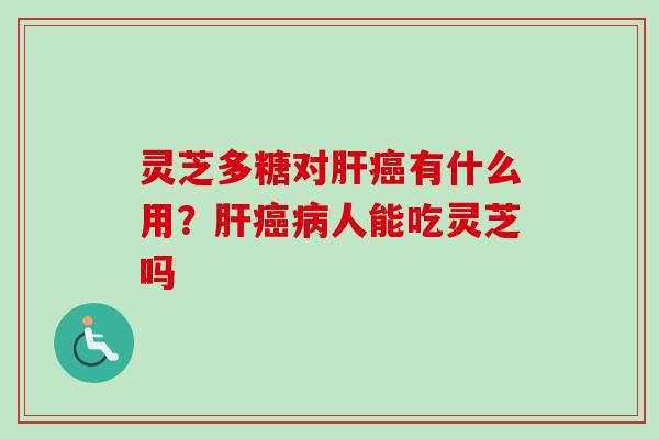 灵芝多糖对肝癌有什么用？肝癌病人能吃灵芝吗-第1张图片-卓越灵芝孢子粉