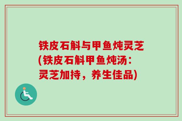 铁皮石斛与甲鱼炖灵芝(铁皮石斛甲鱼炖汤:灵芝加持,养生佳品)-第1张图片-卓越灵芝孢子粉 铁皮石斛与甲鱼炖灵芝(铁皮石斛甲鱼炖汤:灵芝加持,养生佳品)-第1张图片-卓越灵芝孢子粉