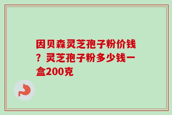 因贝森灵芝孢子粉价钱?灵芝孢子粉多少钱一盒200克-第1张图片-卓越灵芝孢子粉 因贝森灵芝孢子粉价钱?灵芝孢子粉多少钱一盒200克-第1张图片-卓越灵芝孢子粉