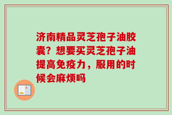 济南精品灵芝孢子油胶囊?想要买灵芝孢子油提高免疫力,服用的时候会麻烦吗-第1张图片-卓越灵芝孢子粉 济南精品灵芝孢子油胶囊?想要买灵芝孢子油提高免疫力,服用的时候会麻烦吗-第1张图片-卓越灵芝孢子粉