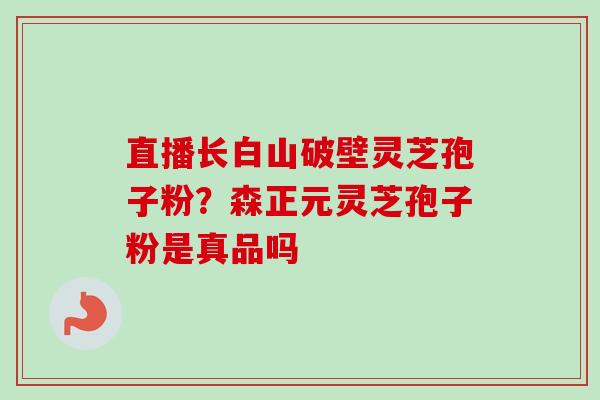 直播长白山破壁灵芝孢子粉?森正元灵芝孢子粉是真品吗-第1张图片-卓越灵芝孢子粉 直播长白山破壁灵芝孢子粉?森正元灵芝孢子粉是真品吗-第1张图片-卓越灵芝孢子粉