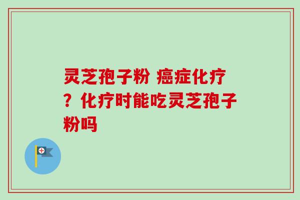 灵芝孢子粉 癌症化疗？化疗时能吃灵芝孢子粉吗-第1张图片-卓越灵芝孢子粉