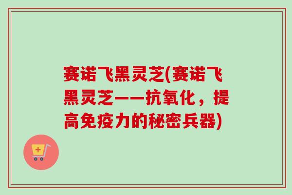 赛诺飞黑灵芝(赛诺飞黑灵芝——抗氧化,提高免疫力的秘密兵器)-第1张图片-卓越灵芝孢子粉 赛诺飞黑灵芝(赛诺飞黑灵芝——抗氧化,提高免疫力的秘密兵器)-第1张图片-卓越灵芝孢子粉
