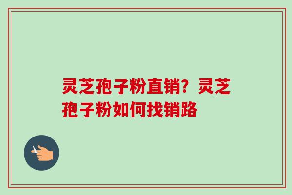 灵芝孢子粉直销?灵芝孢子粉如何找销路-第1张图片-卓越灵芝孢子粉 灵芝孢子粉直销?灵芝孢子粉如何找销路-第1张图片-卓越灵芝孢子粉