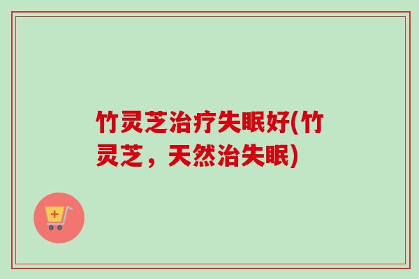 竹灵芝治疗失眠好(竹灵芝,天然治失眠)-第1张图片-卓越灵芝孢子粉 竹灵芝治疗失眠好(竹灵芝,天然治失眠)-第1张图片-卓越灵芝孢子粉