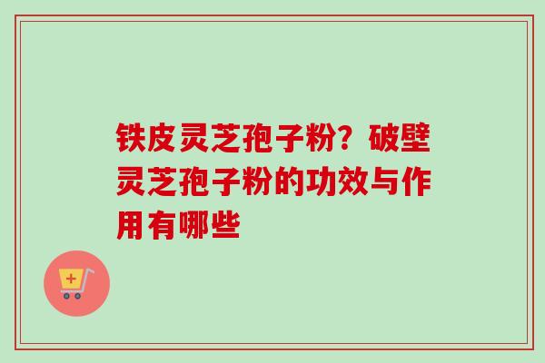 铁皮灵芝孢子粉？破壁灵芝孢子粉的功效与作用有哪些-第1张图片-卓越灵芝孢子粉