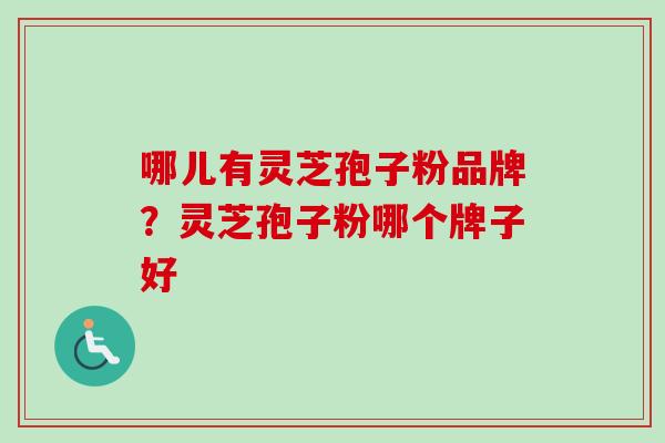 哪儿有灵芝孢子粉品牌?灵芝孢子粉哪个牌子好-第1张图片-卓越灵芝孢子粉 哪儿有灵芝孢子粉品牌?灵芝孢子粉哪个牌子好-第1张图片-卓越灵芝孢子粉