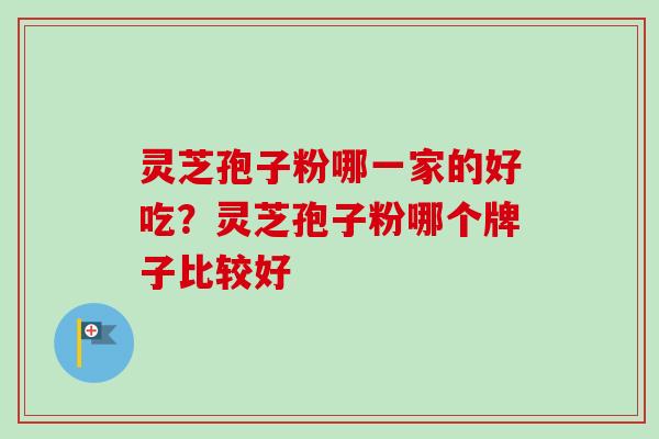 灵芝孢子粉哪一家的好吃?灵芝孢子粉哪个牌子比较好-第1张图片-卓越灵芝孢子粉 灵芝孢子粉哪一家的好吃?灵芝孢子粉哪个牌子比较好-第1张图片-卓越灵芝孢子粉