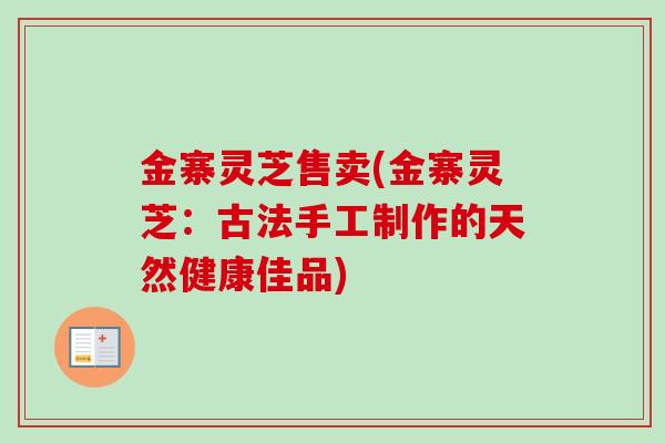 金寨灵芝售卖(金寨灵芝:古法手工制作的天然健康佳品)-第1张图片-卓越灵芝孢子粉 金寨灵芝售卖(金寨灵芝:古法手工制作的天然健康佳品)-第1张图片-卓越灵芝孢子粉
