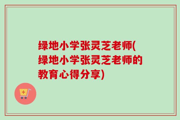 绿地小学张灵芝老师(绿地小学张灵芝老师的教育心得分享)-第1张图片-卓越灵芝孢子粉 绿地小学张灵芝老师(绿地小学张灵芝老师的教育心得分享)-第1张图片-卓越灵芝孢子粉