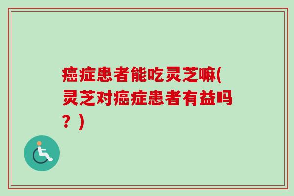 癌症患者能吃灵芝嘛(灵芝对癌症患者有益吗？)-第1张图片-卓越灵芝孢子粉
